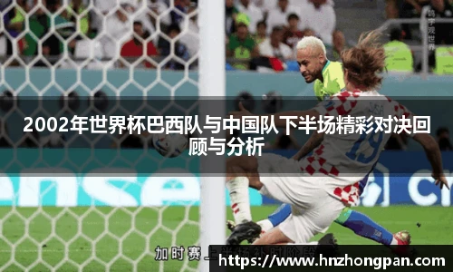 2002年世界杯巴西队与中国队下半场精彩对决回顾与分析
