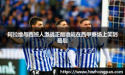 阿拉维与西班人激战正酣谁能在西甲赛场上笑到最后