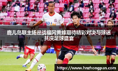 鹿儿岛联主场迎战福冈黄蜂期待精彩对决与球迷共庆足球盛宴