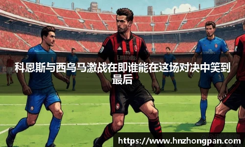科恩斯与西乌马激战在即谁能在这场对决中笑到最后
