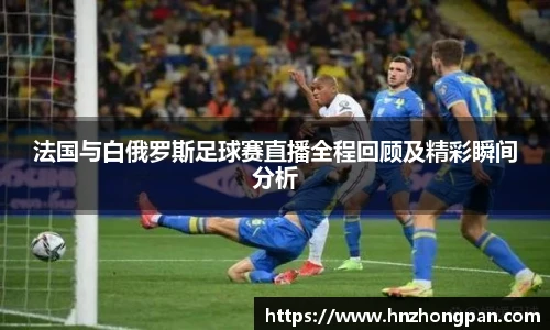 法国与白俄罗斯足球赛直播全程回顾及精彩瞬间分析