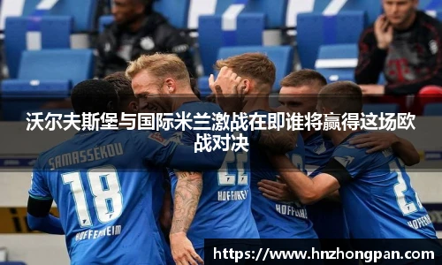 沃尔夫斯堡与国际米兰激战在即谁将赢得这场欧战对决